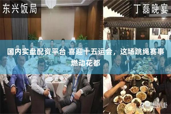 国内实盘配资平台 喜迎十五运会，这场跳绳赛事燃动花都