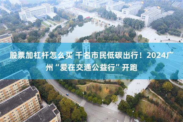 股票加杠杆怎么买 千名市民低碳出行！2024广州“爱在交通公益行”开跑