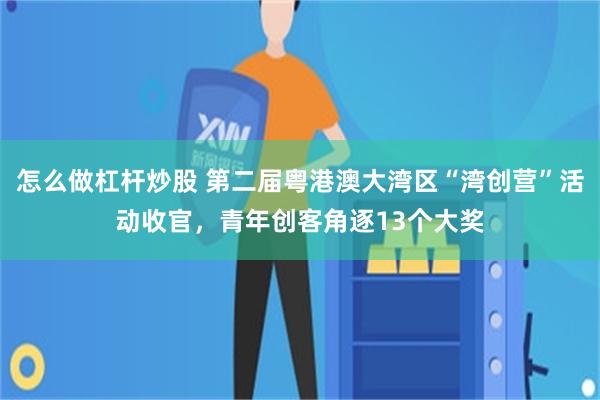 怎么做杠杆炒股 第二届粤港澳大湾区“湾创营”活动收官，青年创客角逐13个大奖
