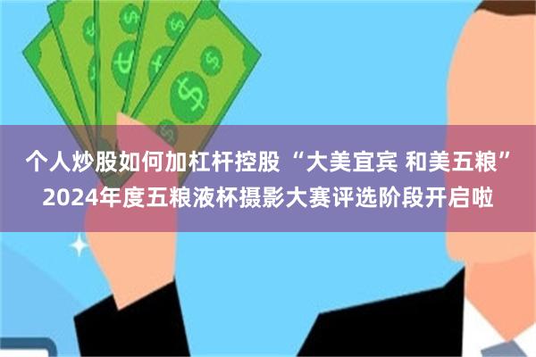 个人炒股如何加杠杆控股 “大美宜宾 和美五粮”2024年度五粮液杯摄影大赛评选阶段开启啦