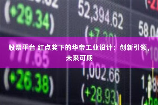 股票平台 红点奖下的华帝工业设计：创新引领，未来可期