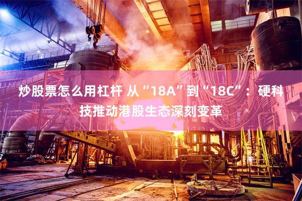 炒股票怎么用杠杆 从“18A”到“18C”：硬科技推动港股生态深刻变革