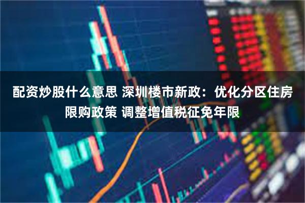 配资炒股什么意思 深圳楼市新政：优化分区住房限购政策 调整增值税征免年限