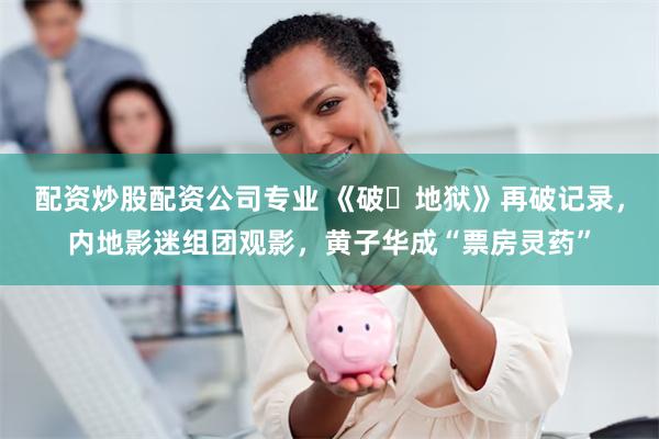 配资炒股配资公司专业 《破‧地狱》再破记录，内地影迷组团观影，黄子华成“票房灵药”