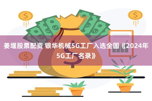姜堰股票配资 银华机械5G工厂入选全国《2024年5G工厂名录》