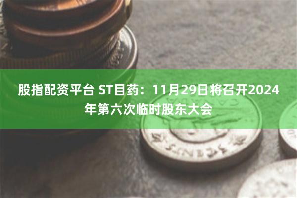 股指配资平台 ST目药：11月29日将召开2024年第六次临时股东大会