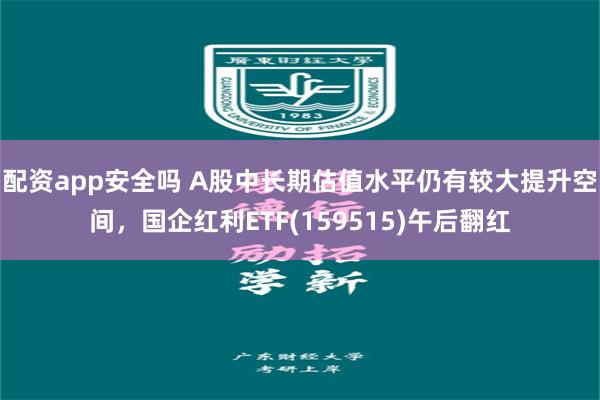 配资app安全吗 A股中长期估值水平仍有较大提升空间，国企红利ETF(159515)午后翻红