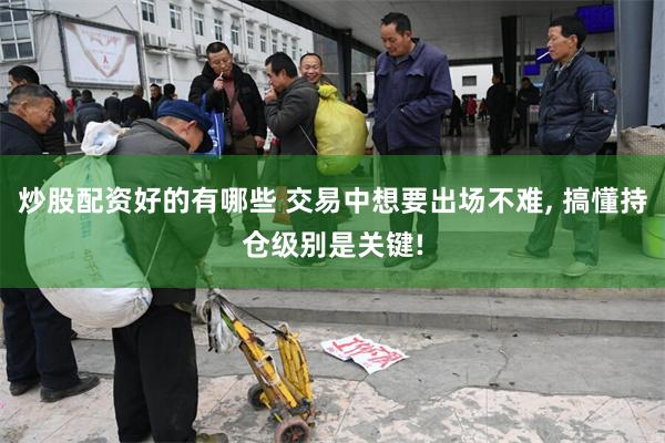 炒股配资好的有哪些 交易中想要出场不难, 搞懂持仓级别是关键!
