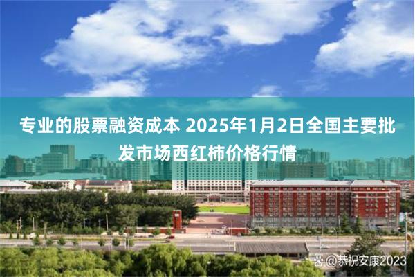 专业的股票融资成本 2025年1月2日全国主要批发市场西红柿价格行情