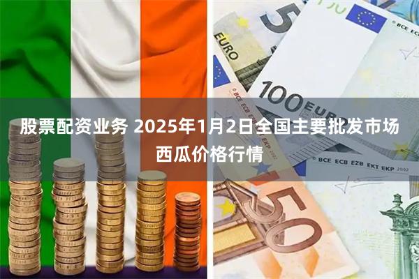 股票配资业务 2025年1月2日全国主要批发市场西瓜价格行情