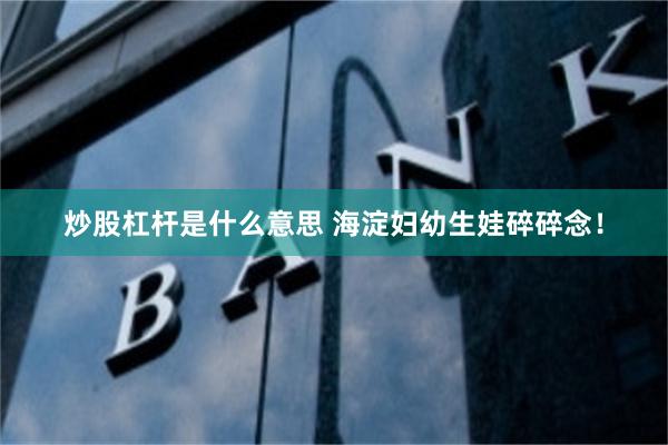炒股杠杆是什么意思 海淀妇幼生娃碎碎念！