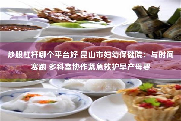 炒股杠杆哪个平台好 昆山市妇幼保健院：与时间赛跑 多科室协作紧急救护早产母婴