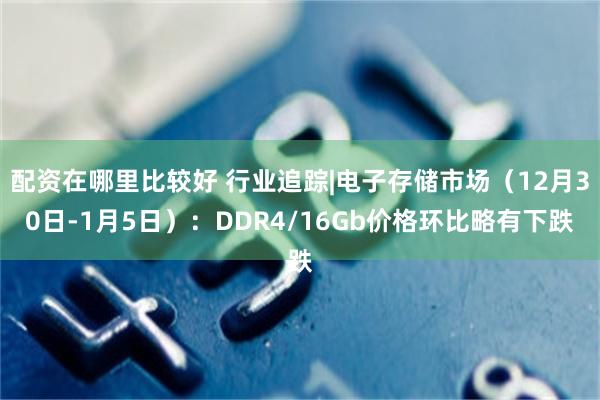 配资在哪里比较好 行业追踪|电子存储市场（12月30日-1月5日）：DDR4/16Gb价格环比略有下跌