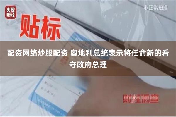 配资网络炒股配资 奥地利总统表示将任命新的看守政府总理