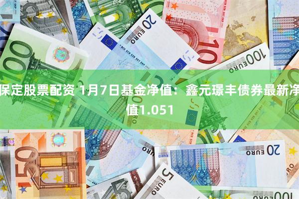 保定股票配资 1月7日基金净值：鑫元璟丰债券最新净值1.051