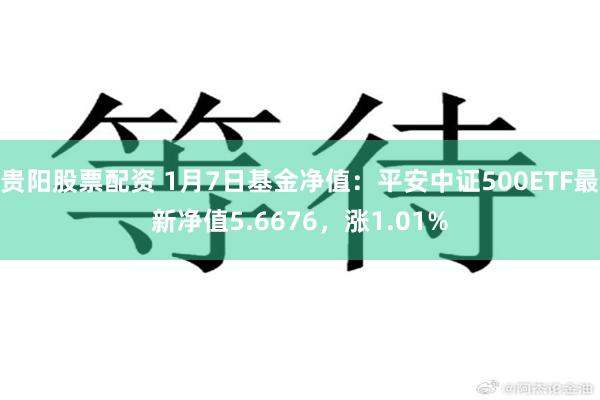 贵阳股票配资 1月7日基金净值：平安中证500ETF最新净值5.6676，涨1.01%