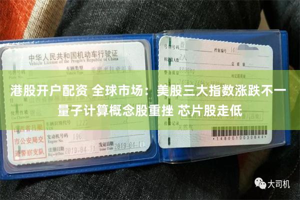 港股开户配资 全球市场：美股三大指数涨跌不一 量子计算概念股重挫 芯片股走低