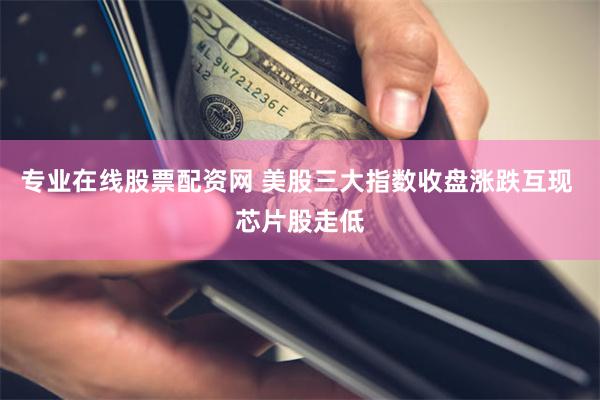 专业在线股票配资网 美股三大指数收盘涨跌互现 芯片股走低