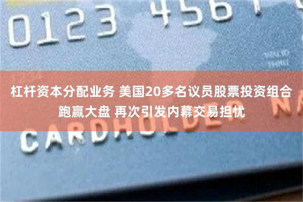 杠杆资本分配业务 美国20多名议员股票投资组合跑赢大盘 再次引发内幕交易担忧