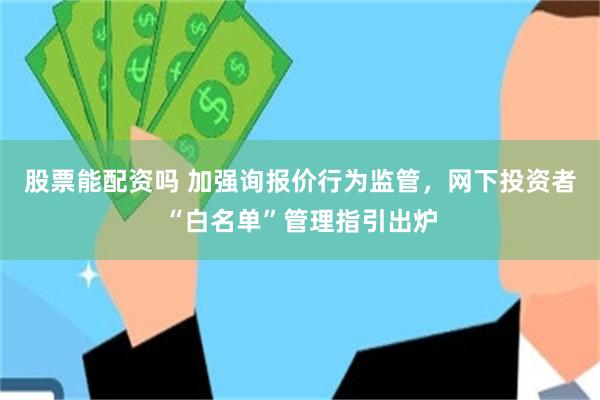 股票能配资吗 加强询报价行为监管，网下投资者“白名单”管理指引出炉
