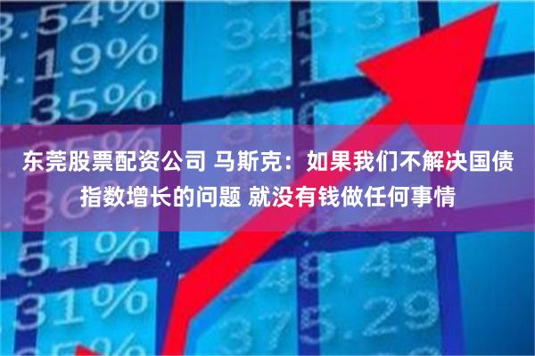 东莞股票配资公司 马斯克：如果我们不解决国债指数增长的问题 就没有钱做任何事情