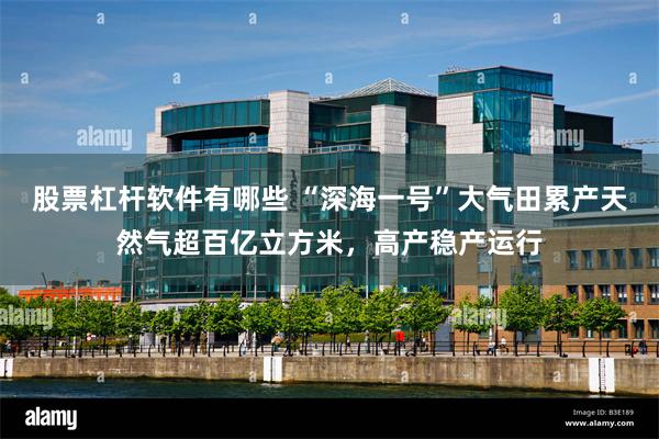 股票杠杆软件有哪些 “深海一号”大气田累产天然气超百亿立方米，高产稳产运行