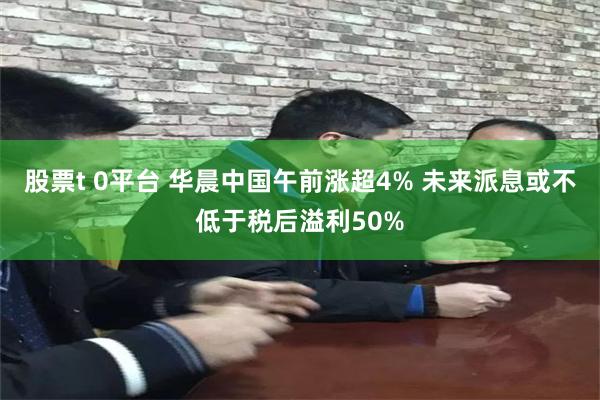 股票t 0平台 华晨中国午前涨超4% 未来派息或不低于税后溢利50%