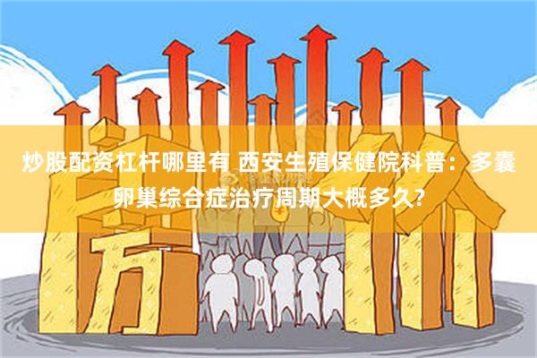 炒股配资杠杆哪里有 西安生殖保健院科普：多囊卵巢综合症治疗周期大概多久?