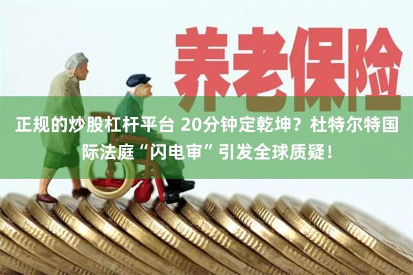 正规的炒股杠杆平台 20分钟定乾坤？杜特尔特国际法庭“闪电审”引发全球质疑！