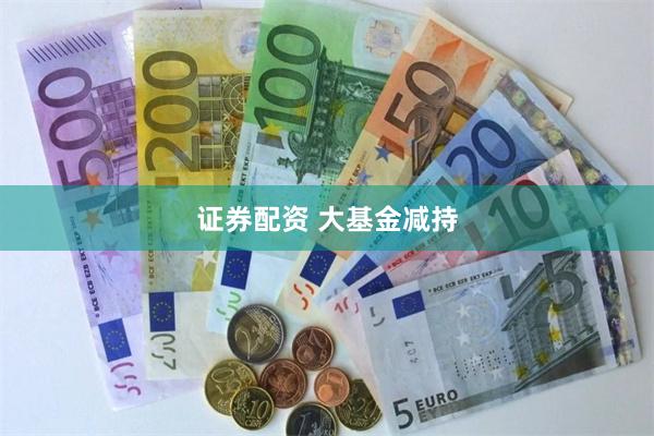 证券配资 大基金减持