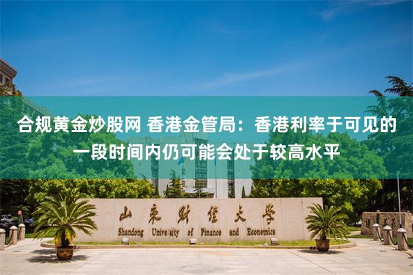 合规黄金炒股网 香港金管局：香港利率于可见的一段时间内仍可能会处于较高水平