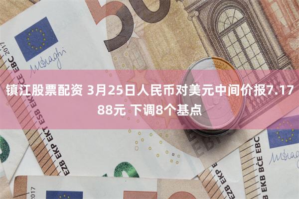 镇江股票配资 3月25日人民币对美元中间价报7.1788元 下调8个基点