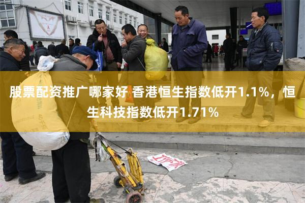 股票配资推广哪家好 香港恒生指数低开1.1%，恒生科技指数低开1.71%