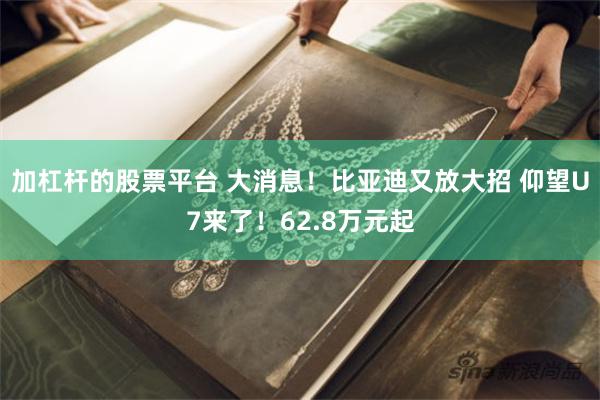 加杠杆的股票平台 大消息！比亚迪又放大招 仰望U7来了！62.8万元起