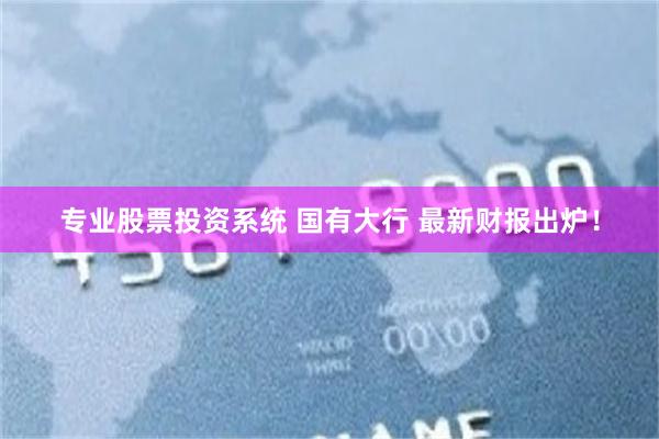 专业股票投资系统 国有大行 最新财报出炉！