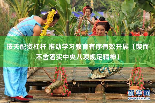 按天配资杠杆 推动学习教育有序有效开展（锲而不舍落实中央八项规定精神）