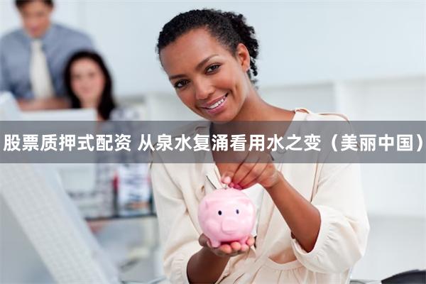 股票质押式配资 从泉水复涌看用水之变（美丽中国）