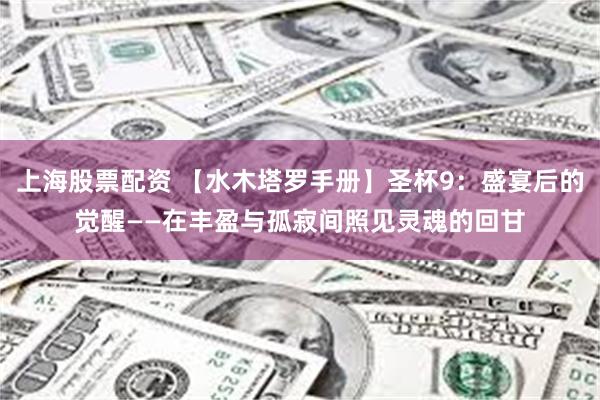 上海股票配资 【水木塔罗手册】圣杯9：盛宴后的觉醒——在丰盈与孤寂间照见灵魂的回甘
