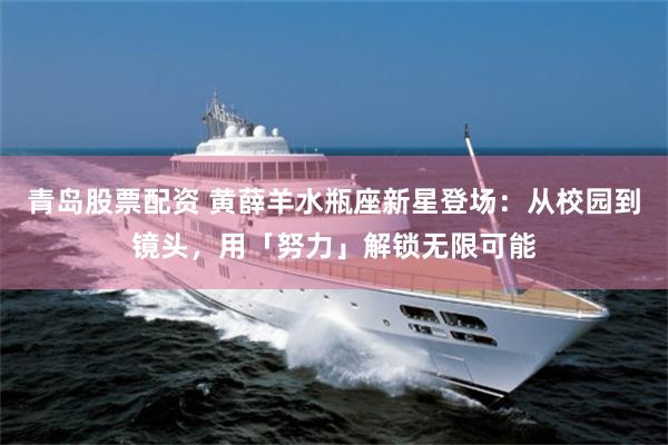 青岛股票配资 黄薛羊水瓶座新星登场：从校园到镜头，用「努力」解锁无限可能