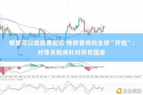 哪里可以做股票配资 特朗普将向全球“开炮”：对等关税将针对所有国家