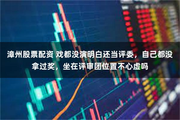 漳州股票配资 戏都没演明白还当评委，自己都没拿过奖，坐在评审团位置不心虚吗