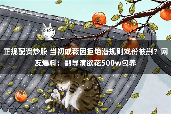 正规配资炒股 当初戚薇因拒绝潜规则戏份被删？网友爆料：副导演欲花500w包养