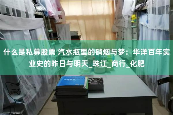 什么是私募股票 汽水瓶里的硝烟与梦：华洋百年实业史的昨日与明天_珠江_商行_化肥