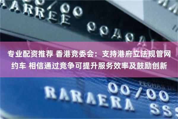 专业配资推荐 香港竞委会：支持港府立法规管网约车 相信通过竞争可提升服务效率及鼓励创新