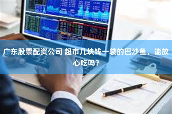 广东股票配资公司 超市几块钱一袋的巴沙鱼，能放心吃吗？