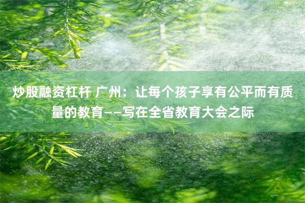 炒股融资杠杆 广州：让每个孩子享有公平而有质量的教育——写在全省教育大会之际