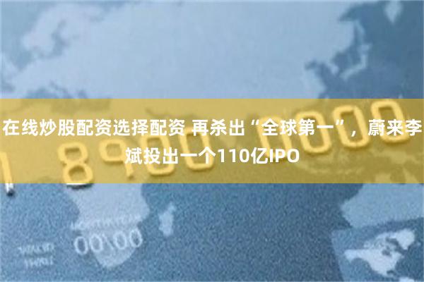 在线炒股配资选择配资 再杀出“全球第一”，蔚来李斌投出一个110亿IPO