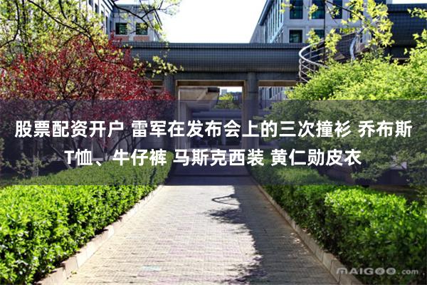 股票配资开户 雷军在发布会上的三次撞衫 乔布斯T恤、牛仔裤 马斯克西装 黄仁勋皮衣