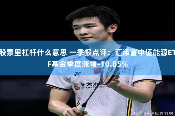 股票里杠杆什么意思 一季报点评：汇添富中证能源ETF基金季度涨幅-10.85%