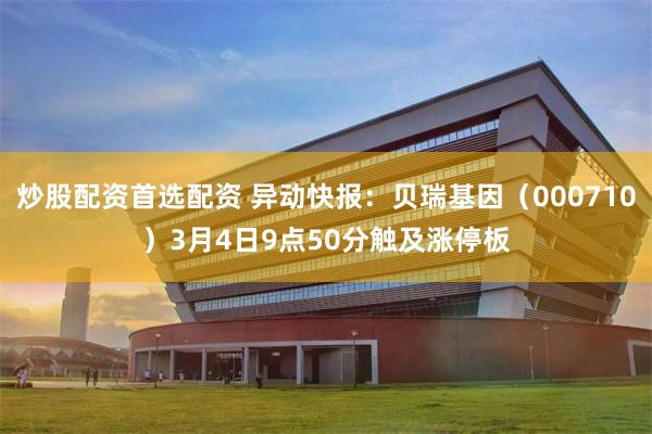 炒股配资首选配资 异动快报：贝瑞基因（000710）3月4日9点50分触及涨停板